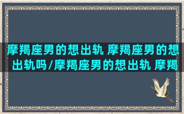 摩羯座男的想出轨 摩羯座男的想出轨吗/摩羯座男的想出轨 摩羯座男的想出轨吗-我的网站